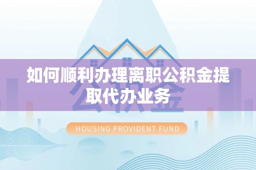 周宁如何顺利办理离职公积金提取代办业务