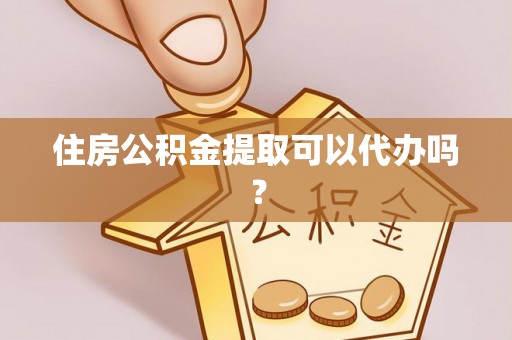周宁住房公积金提取可以代办吗？